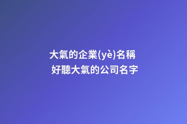 大氣的企業(yè)名稱 好聽大氣的公司名字-第1張-公司起名-玄機(jī)派